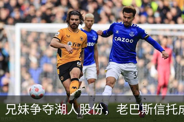 兄妹争夺湖人股份，老巴斯信托成权力斗争工具
