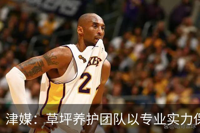 津媒：草坪养护团队以专业实力保障赛事场地质量