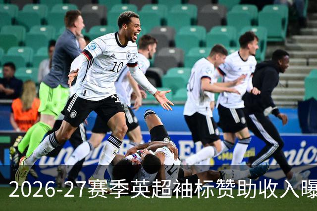 2026-27赛季英超袖标赞助收入曝光：曼联强势领先，曼城紧随其后